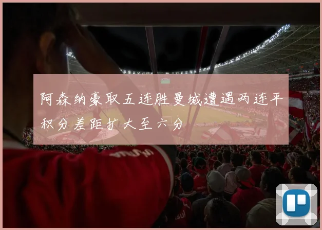 阿森纳豪取五连胜曼城遭遇两连平积分差距扩大至六分