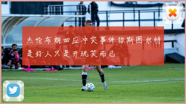 杰伦布朗回应冲突事件称斯图尔特是好人只是开玩笑而已