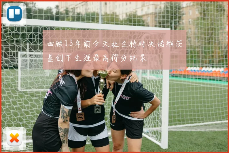 回顾13年前今天杜兰特对决诺维茨基创下生涯最高得分纪录