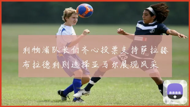 利物浦队长们齐心投票支持萨拉赫布拉德利则选择亚马尔展现风采