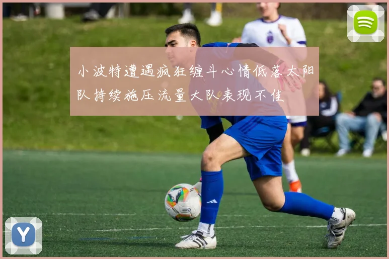 小波特遭遇疯狂缠斗心情低落太阳队持续施压流量大队表现不佳