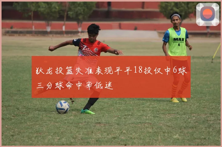 狄龙投篮失准表现平平18投仅中6球三分球命中率低迷