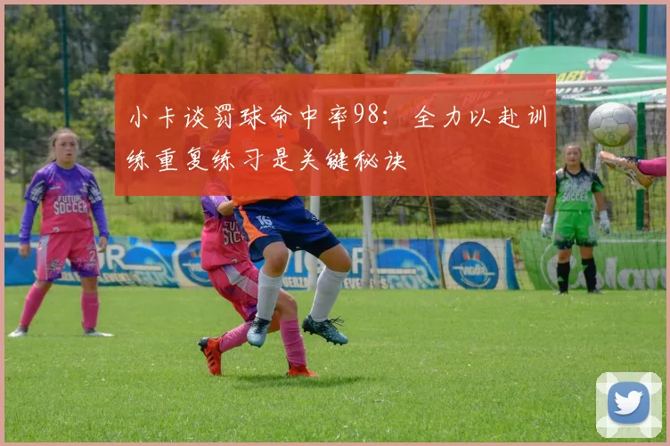 小卡谈罚球命中率98：全力以赴训练重复练习是关键秘诀