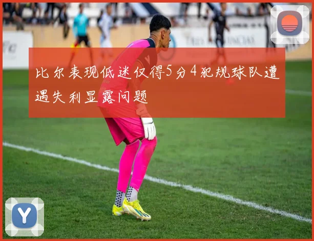 比尔表现低迷仅得5分4犯规球队遭遇失利显露问题