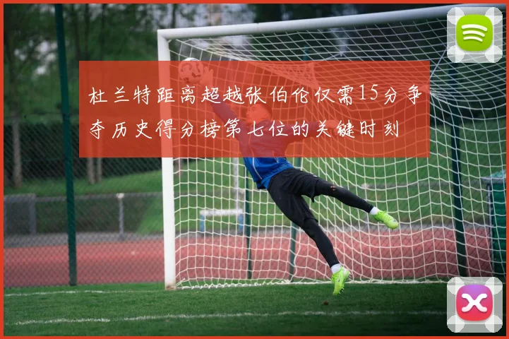 杜兰特距离超越张伯伦仅需15分争夺历史得分榜第七位的关键时刻