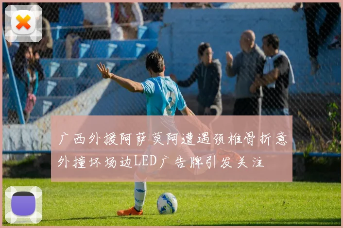 广西外援阿萨莫阿遭遇颈椎骨折意外撞坏场边LED广告牌引发关注