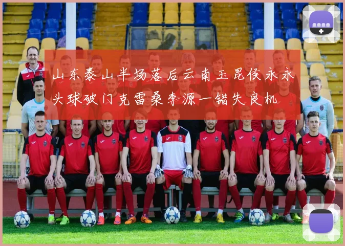 山东泰山半场落后云南玉昆侯永永头球破门克雷桑李源一错失良机