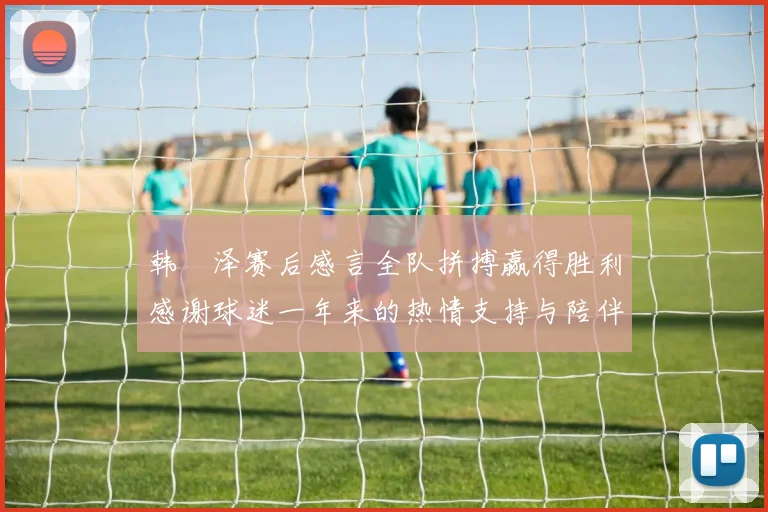 韩镕泽赛后感言全队拼搏赢得胜利感谢球迷一年来的热情支持与陪伴