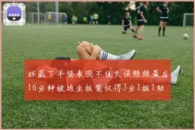 林葳下半场表现不佳失误频频最后16分钟被迫坐板凳仅得3分1板1助