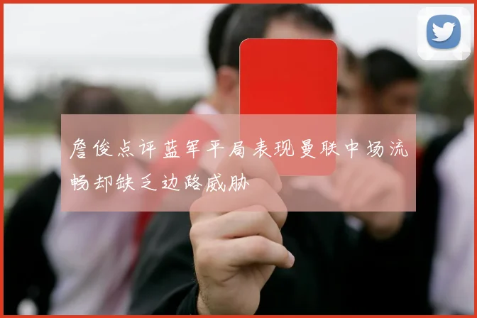 詹俊点评蓝军平局表现曼联中场流畅却缺乏边路威胁