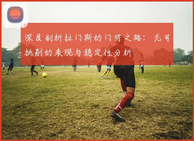 深度剖析拉门斯的门将之路：无可挑剔的表现与稳定性分析