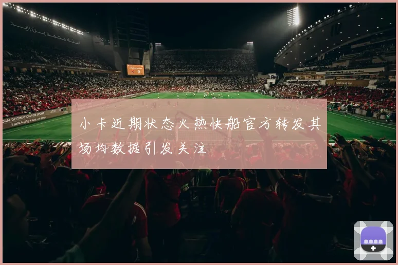 小卡近期状态火热快船官方转发其场均数据引发关注