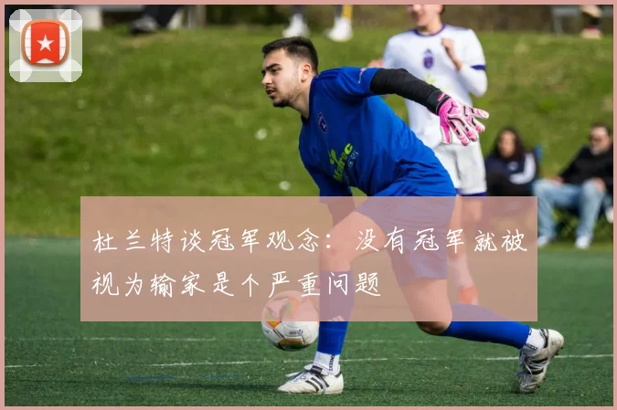 杜兰特谈冠军观念：没有冠军就被视为输家是个严重问题