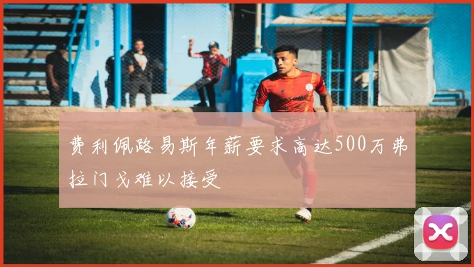 费利佩路易斯年薪要求高达500万弗拉门戈难以接受