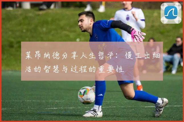莱昂纳德分享人生哲学：慢工出细活的智慧与过程的重要性
