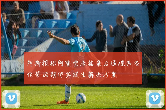 阿斯报称阿隆索未接最后通牒弗洛伦蒂诺期待其提出解决方案