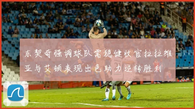 东契奇强调球队需稳健收官拉拉维亚与艾顿表现出色助力逆转胜利