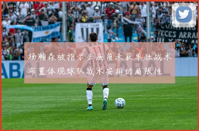 杨瀚森被指示去底角未获单独战术布置体现球队战术安排的局限性