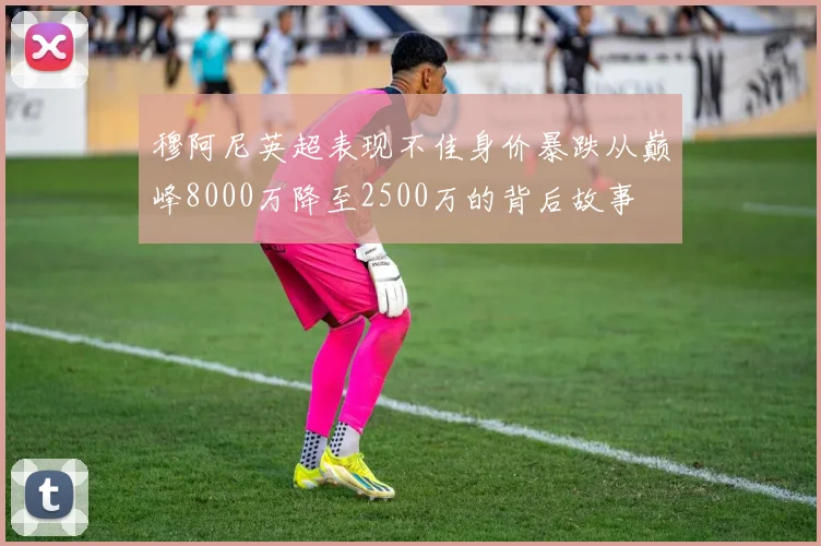 穆阿尼英超表现不佳身价暴跌从巅峰8000万降至2500万的背后故事