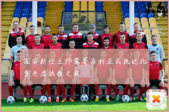 国安新任主帅蒙哥马利正式抵达北京开启执教之旅