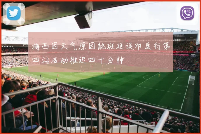 梅西因天气原因航班延误印度行第四站活动推迟四十分钟