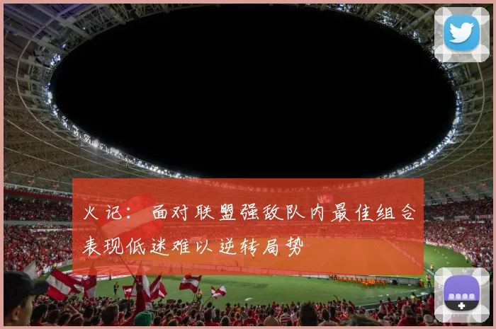 火记：面对联盟强敌队内最佳组合表现低迷难以逆转局势