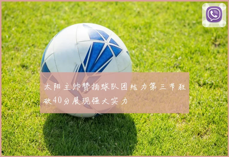 太阳主帅赞扬球队团结力第三节狂砍40分展现强大实力
