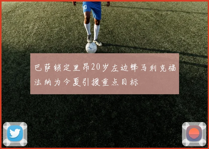 巴萨锁定里昂20岁左边锋马利克福法纳为今夏引援重点目标