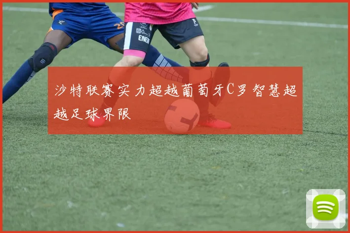 沙特联赛实力超越葡萄牙C罗智慧超越足球界限