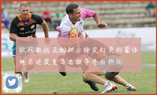 欧冠激战正酣积分榜变幻莫测葡体绝杀逆袭皇马名额争夺白热化