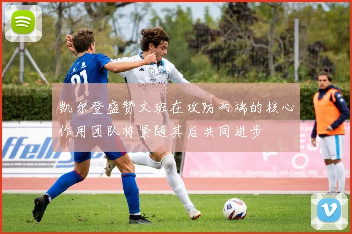 凯尔登盛赞文班在攻防两端的核心作用团队将紧随其后共同进步