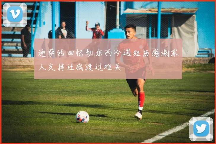 迪萨西回忆切尔西冷遇经历感谢家人支持让我渡过难关
