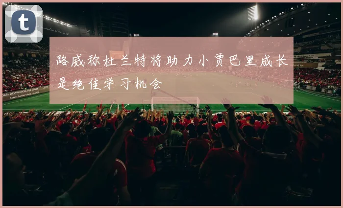 路威称杜兰特将助力小贾巴里成长是绝佳学习机会