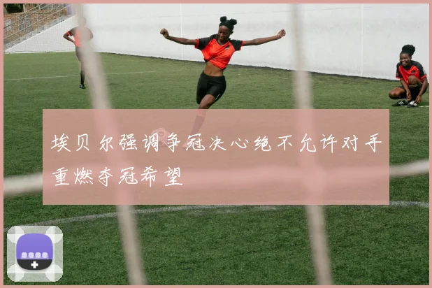 埃贝尔强调争冠决心绝不允许对手重燃夺冠希望