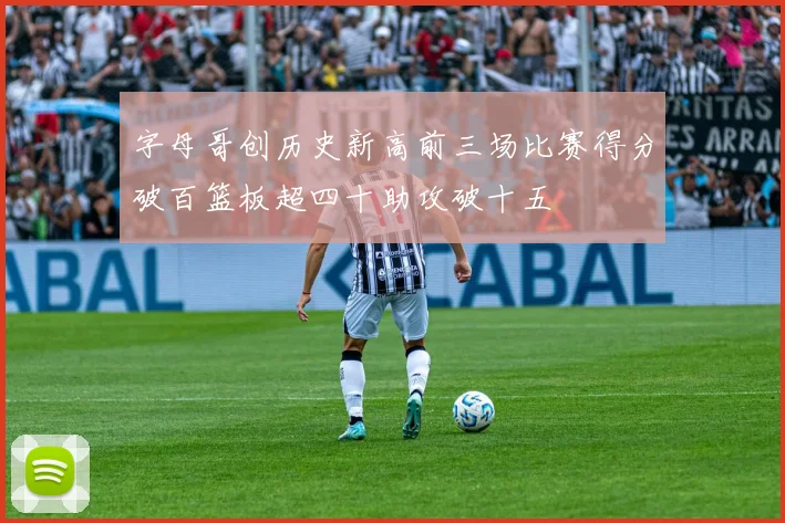 字母哥创历史新高前三场比赛得分破百篮板超四十助攻破十五