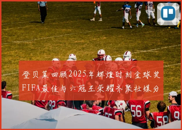登贝莱回顾2025年辉煌时刻金球奖FIFA最佳与六冠王荣耀齐聚社媒分享