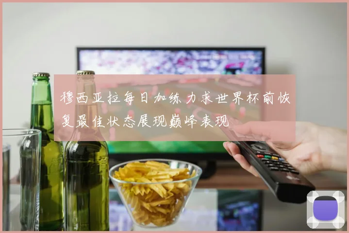 穆西亚拉每日加练力求世界杯前恢复最佳状态展现巅峰表现
