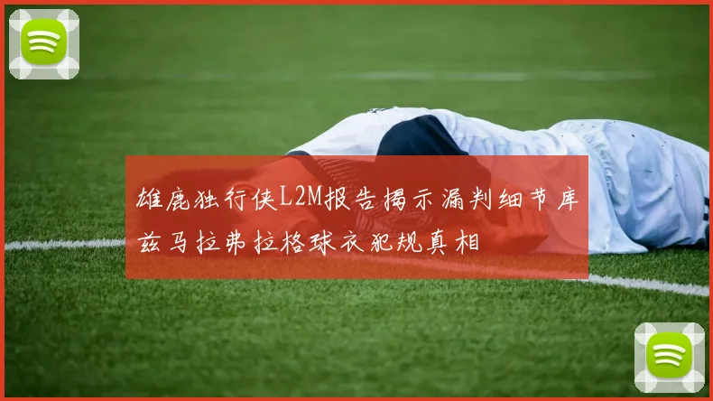 雄鹿独行侠L2M报告揭示漏判细节库兹马拉弗拉格球衣犯规真相