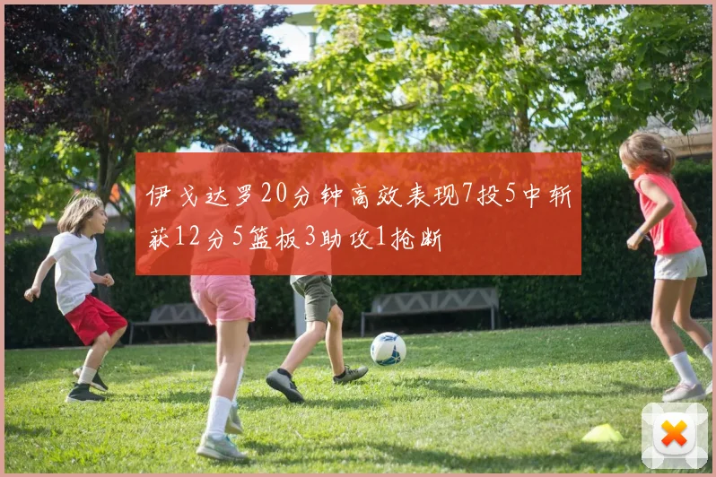 伊戈达罗20分钟高效表现7投5中斩获12分5篮板3助攻1抢断