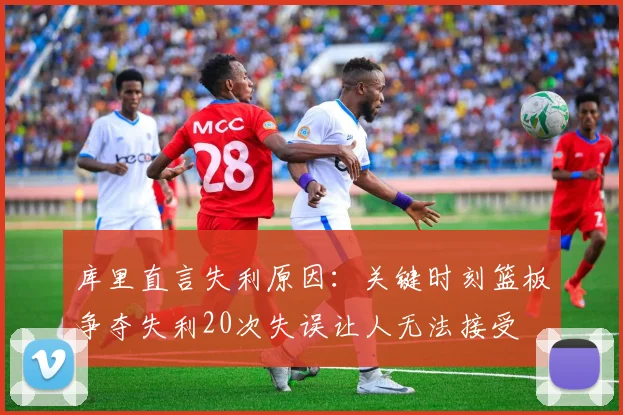 库里直言失利原因：关键时刻篮板争夺失利20次失误让人无法接受