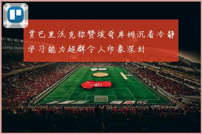 贾巴里沃克称赞埃奇库姆沉着冷静学习能力超群令人印象深刻